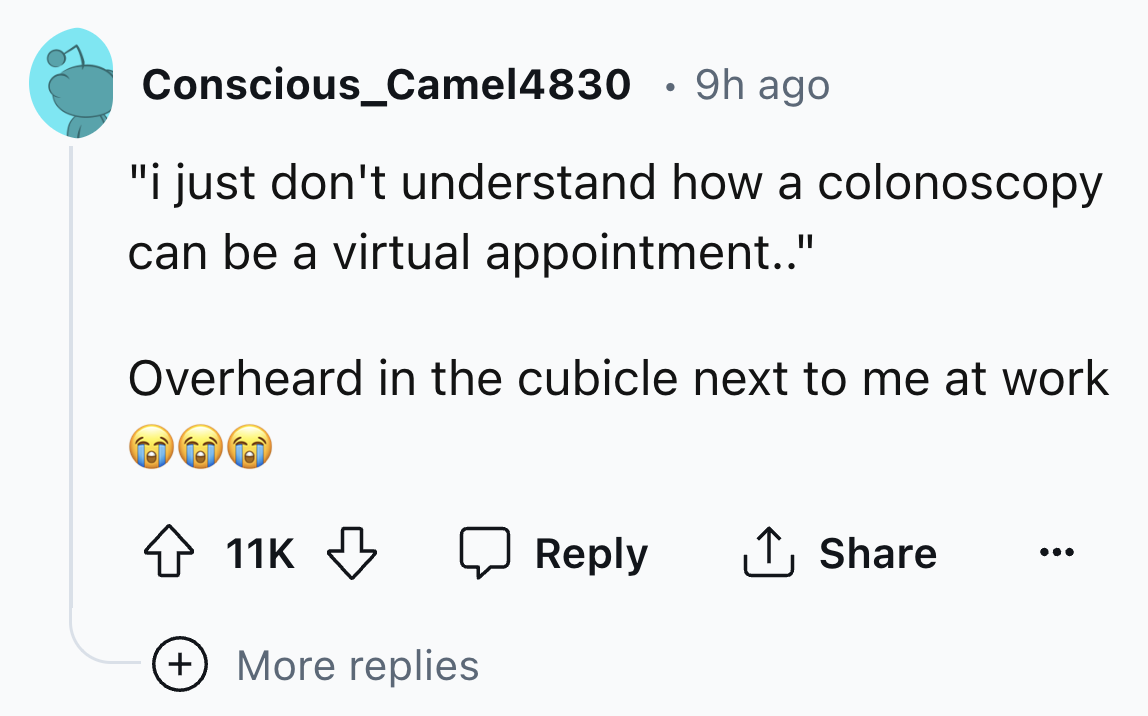 screenshot - Conscious_Camel4830 9h ago "i just don't understand how a colonoscopy can be a virtual appointment.." Overheard in the cubicle next to me at work 11K More replies